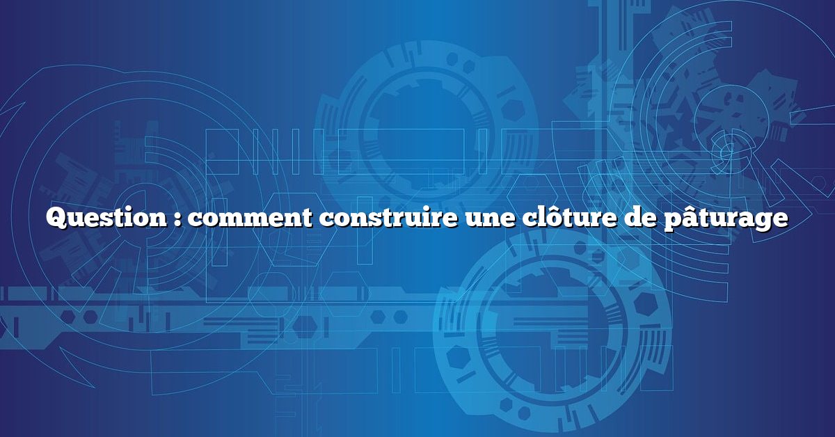 Question : comment construire une clôture de pâturage